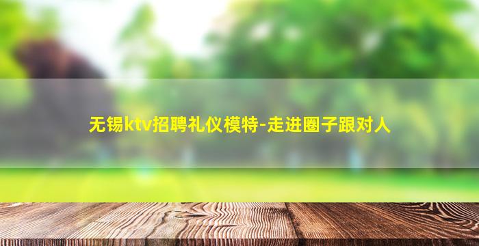 无锡ktv招聘礼仪模特-走进圈子跟对人